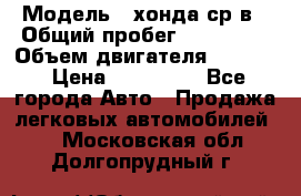  › Модель ­ хонда ср-в › Общий пробег ­ 330 000 › Объем двигателя ­ 1 900 › Цена ­ 190 000 - Все города Авто » Продажа легковых автомобилей   . Московская обл.,Долгопрудный г.